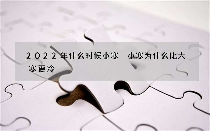 2022年什么时候小寒 小寒为什么比大寒更冷